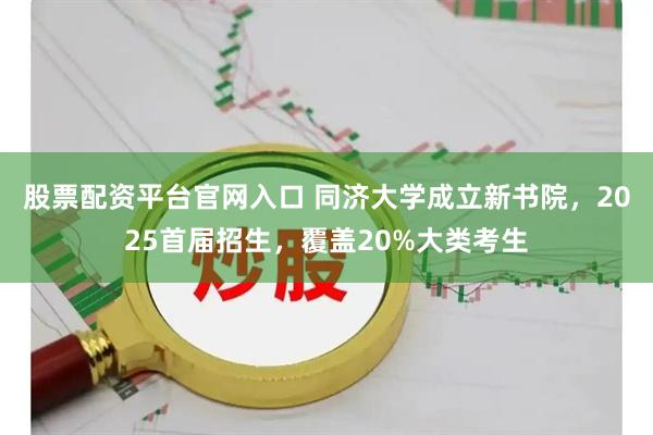 股票配资平台官网入口 同济大学成立新书院，2025首届招生，覆盖20%大类考生