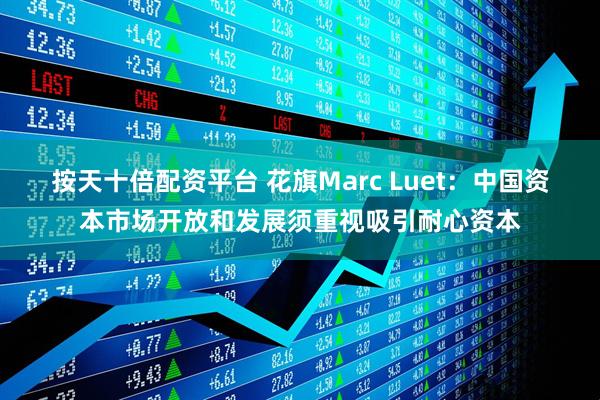 按天十倍配资平台 花旗Marc Luet：中国资本市场开放和发展须重视吸引耐心资本