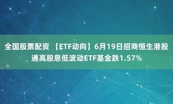 全国股票配资 【ETF动向】6月19日招商恒生港股通高股息低波动ETF基金跌1.57%