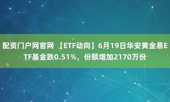 配资门户网官网 【ETF动向】6月19日华安黄金易ETF基金跌0.51%，份额增加2170万份
