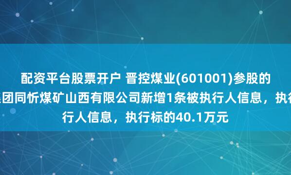 配资平台股票开户 晋控煤业(601001)参股的晋能控股煤业集团同忻煤矿山西有限公司新增1条被执行人信息，执行标的40.1万元