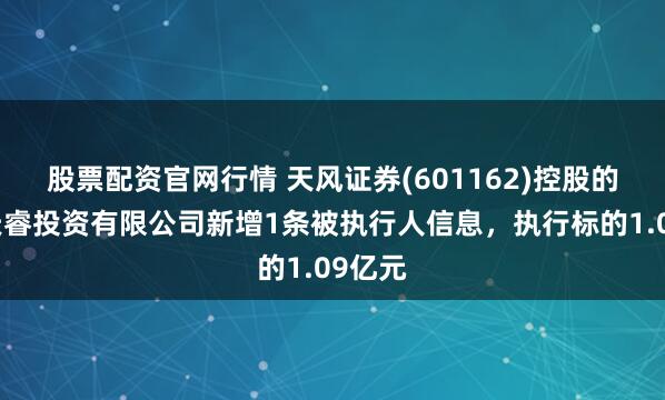 股票配资官网行情 天风证券(601162)控股的天风天睿投资有限公司新增1条被执行人信息，执行标的1.09亿元