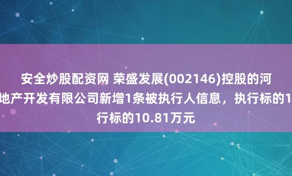 安全炒股配资网 荣盛发展(002146)控股的河南荣佑房地产开发有限公司新增1条被执行人信息，执行标的10.81万元