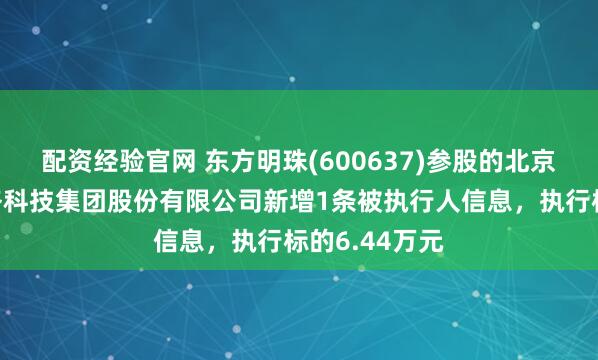 配资经验官网 东方明珠(600637)参股的北京盖娅互娱网络科技集团股份有限公司新增1条被执行人信息，执行标的6.44万元