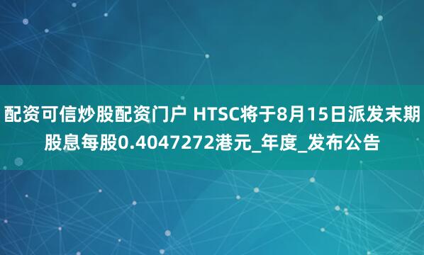 配资可信炒股配资门户 HTSC将于8月15日派发末期股息每股0.4047272港元_年度_发布公告