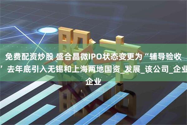 免费配资炒股 盛合晶微IPO状态变更为“辅导验收” 去年底引入无锡和上海两地国资_发展_该公司_企业