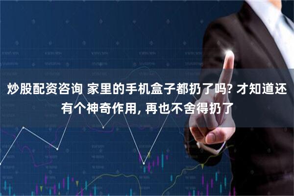 炒股配资咨询 家里的手机盒子都扔了吗? 才知道还有个神奇作用, 再也不舍得扔了