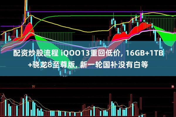 配资炒股流程 iQOO13重回低价, 16GB+1TB+骁龙8至尊版, 新一轮国补没有白等