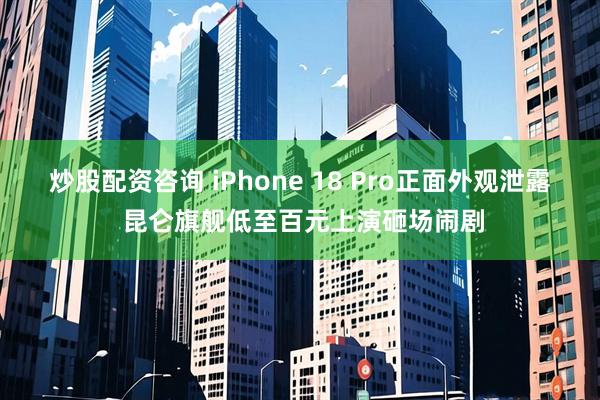 炒股配资咨询 iPhone 18 Pro正面外观泄露 昆仑旗舰低至百元上演砸场闹剧