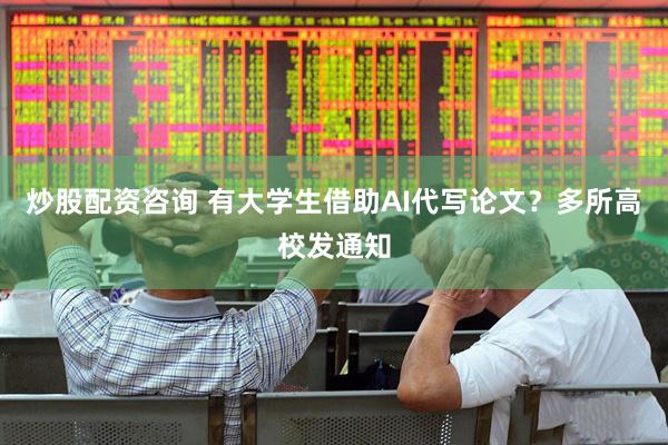 炒股配资咨询 有大学生借助AI代写论文？多所高校发通知