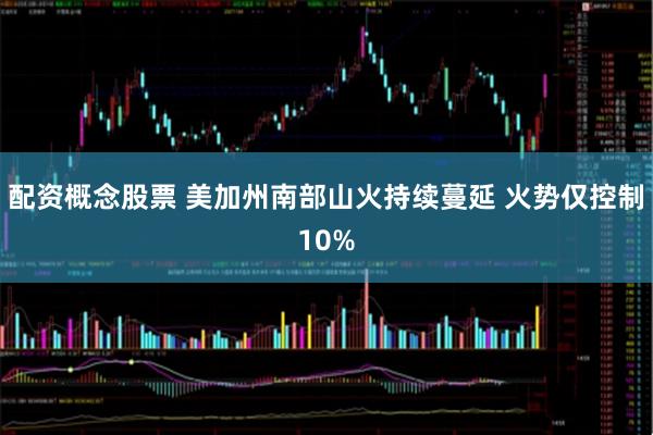 配资概念股票 美加州南部山火持续蔓延 火势仅控制10%