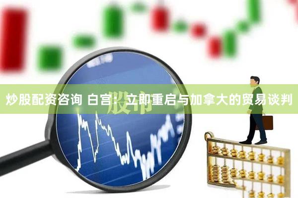 炒股配资咨询 白宫：立即重启与加拿大的贸易谈判