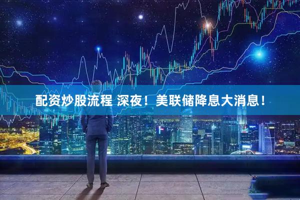 配资炒股流程 深夜！美联储降息大消息！