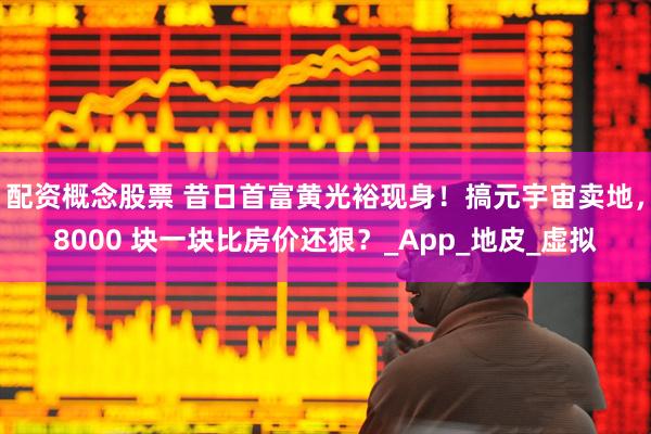 配资概念股票 昔日首富黄光裕现身！搞元宇宙卖地，8000 块一块比房价还狠？_App_地皮_虚拟
