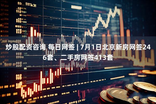 炒股配资咨询 每日网签 | 7月1日北京新房网签246套、二手房网签413套