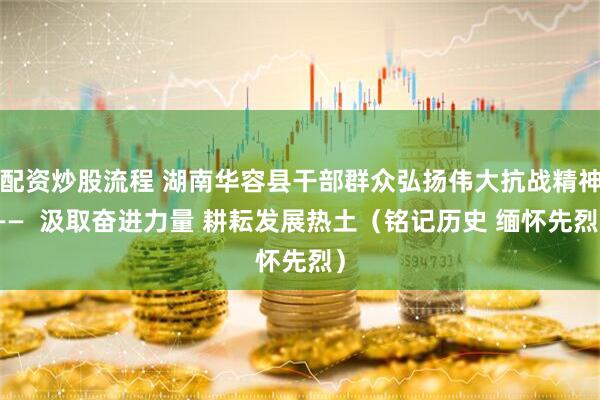 配资炒股流程 湖南华容县干部群众弘扬伟大抗战精神——  汲取奋进力量 耕耘发展热土（铭记历史 缅怀先烈）