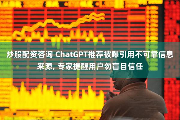 炒股配资咨询 ChatGPT推荐被曝引用不可靠信息来源, 专家提醒用户勿盲目信任
