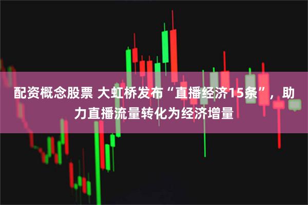 配资概念股票 大虹桥发布“直播经济15条”，助力直播流量转化为经济增量