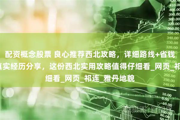 配资概念股票 良心推荐西北攻略，详细路线+省钱技巧，驴友真实经历分享，这份西北实用攻略值得仔细看_网页_祁连_雅丹地貌