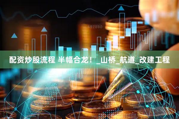 配资炒股流程 半幅合龙！_山桥_航道_改建工程