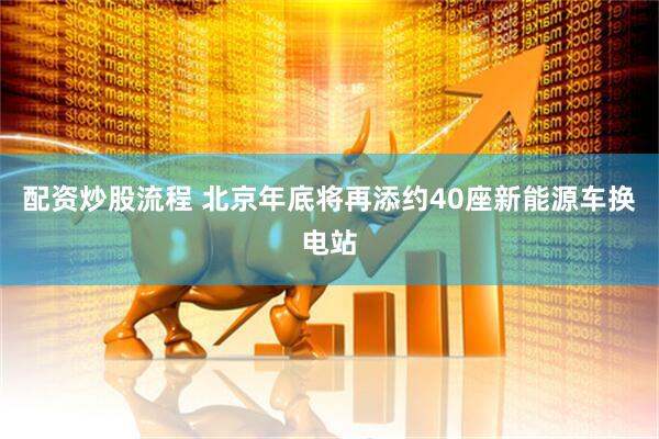 配资炒股流程 北京年底将再添约40座新能源车换电站