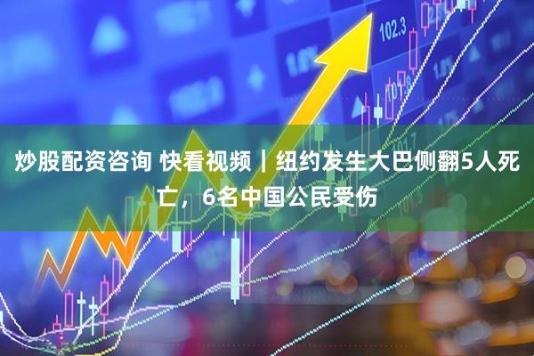 炒股配资咨询 快看视频｜纽约发生大巴侧翻5人死亡，6名中国公民受伤