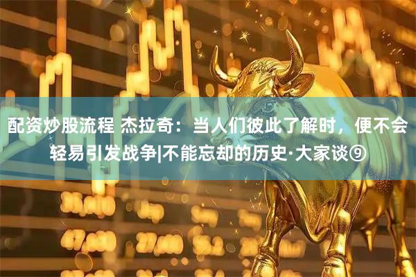 配资炒股流程 杰拉奇：当人们彼此了解时，便不会轻易引发战争|不能忘却的历史·大家谈⑨
