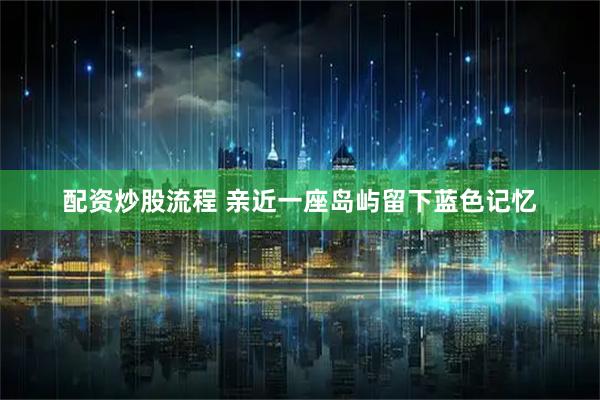 配资炒股流程 亲近一座岛屿留下蓝色记忆