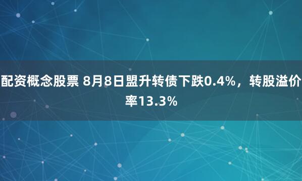 配资概念股票 8月8日盟升转债下跌0.4%，转股溢价率13.3%