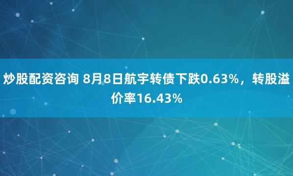 炒股配资咨询 8月8日航宇转债下跌0.63%，转股溢价率16.43%