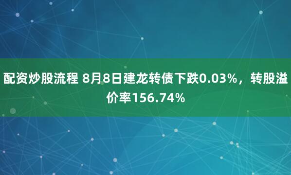 配资炒股流程 8月8日建龙转债下跌0.03%，转股溢价率156.74%