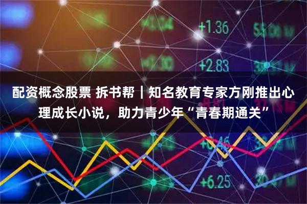 配资概念股票 拆书帮｜知名教育专家方刚推出心理成长小说，助力青少年“青春期通关”