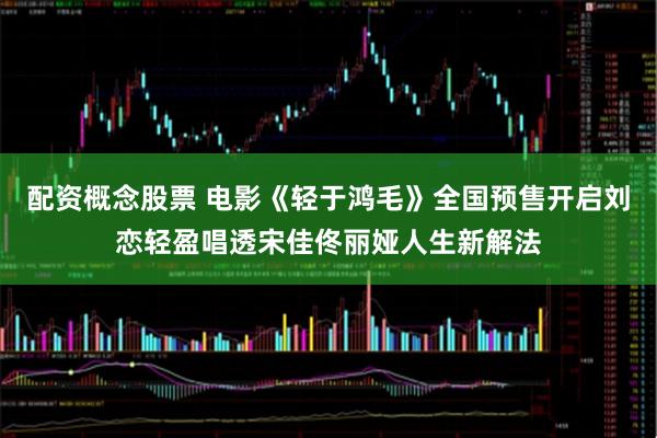 配资概念股票 电影《轻于鸿毛》全国预售开启刘恋轻盈唱透宋佳佟丽娅人生新解法