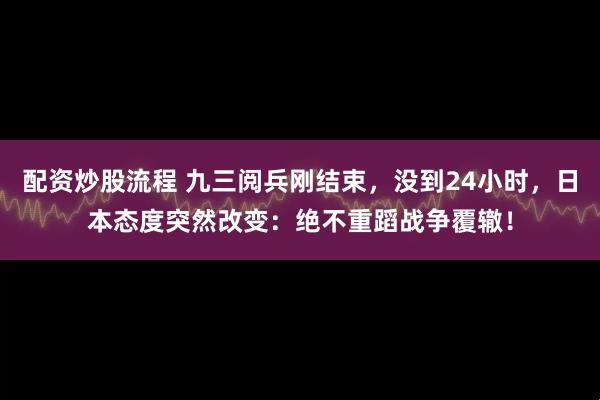 配资炒股流程 九三阅兵刚结束，没到24小时，日本态度突然改变：绝不重蹈战争覆辙！