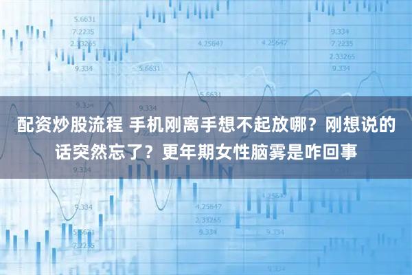 配资炒股流程 手机刚离手想不起放哪？刚想说的话突然忘了？更年期女性脑雾是咋回事