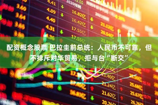 配资概念股票 巴拉圭前总统：人民币不可靠，但不排斥对华贸易，拒与台“断交”
