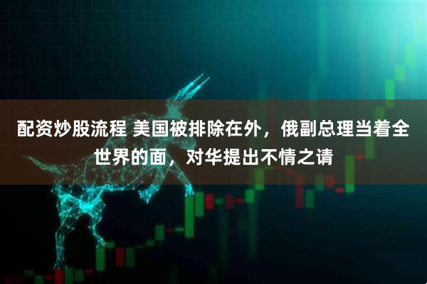 配资炒股流程 美国被排除在外，俄副总理当着全世界的面，对华提出不情之请
