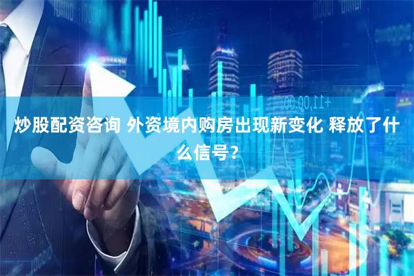 炒股配资咨询 外资境内购房出现新变化 释放了什么信号？