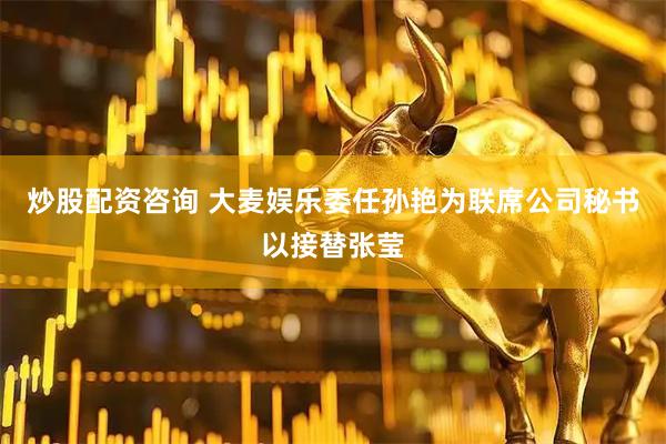 炒股配资咨询 大麦娱乐委任孙艳为联席公司秘书以接替张莹