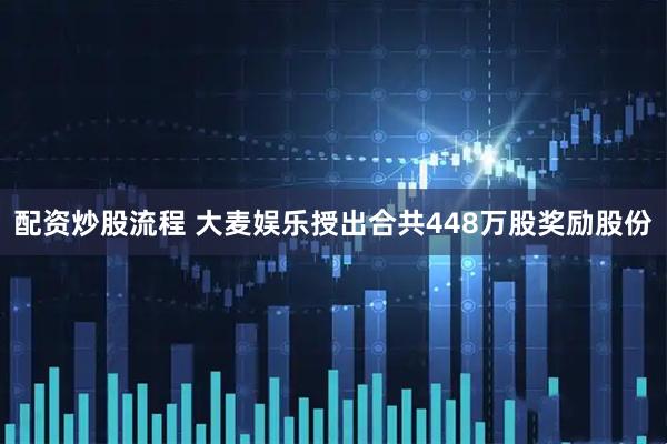 配资炒股流程 大麦娱乐授出合共448万股奖励股份