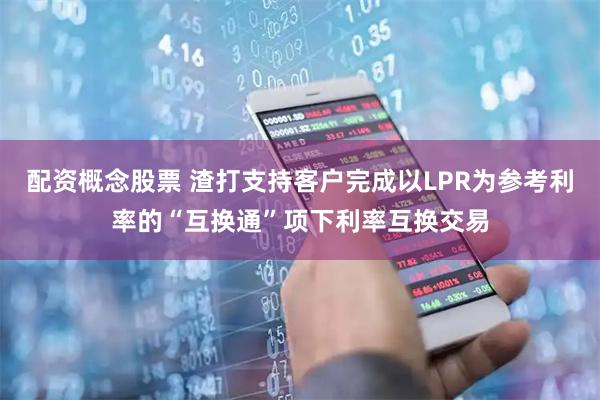配资概念股票 渣打支持客户完成以LPR为参考利率的“互换通”项下利率互换交易