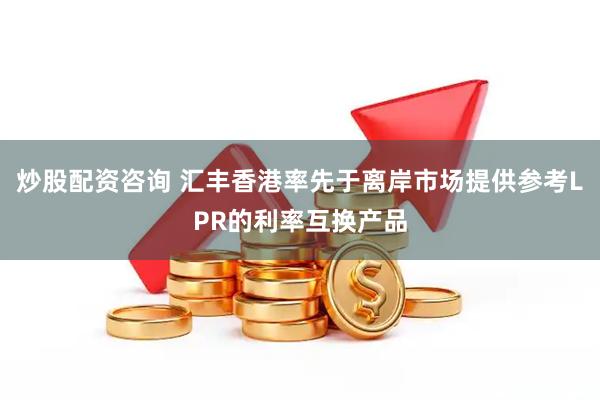 炒股配资咨询 汇丰香港率先于离岸市场提供参考LPR的利率互换产品