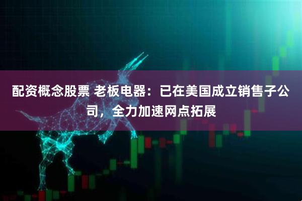 配资概念股票 老板电器：已在美国成立销售子公司，全力加速网点拓展