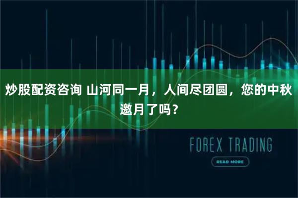 炒股配资咨询 山河同一月，人间尽团圆，您的中秋邀月了吗？