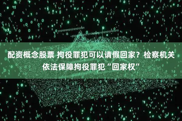 配资概念股票 拘役罪犯可以请假回家?检察机关依法保障拘役罪犯“回家权”
