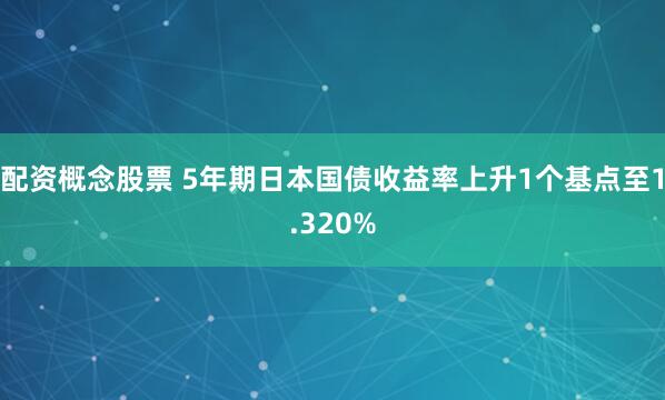 配资概念股票 5年期日本国债收益率上升1个基点至1.320%