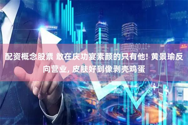 配资概念股票 敢在庆功宴素颜的只有他! 黄景瑜反向营业, 皮肤好到像剥壳鸡蛋