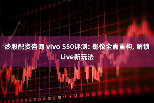 炒股配资咨询 vivo S50评测: 影像全面重构, 解锁Live新玩法