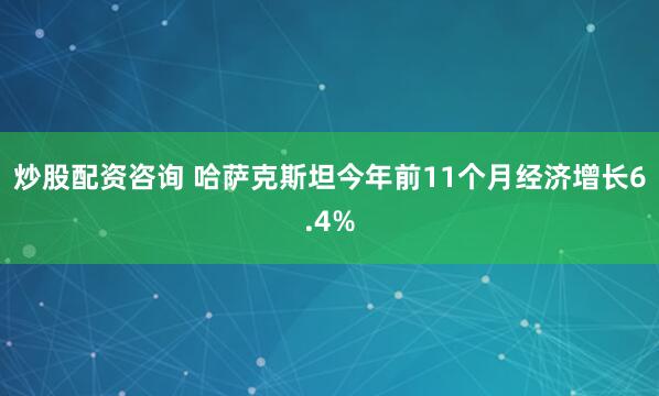炒股配资咨询 哈萨克斯坦今年前11个月经济增长6.4%