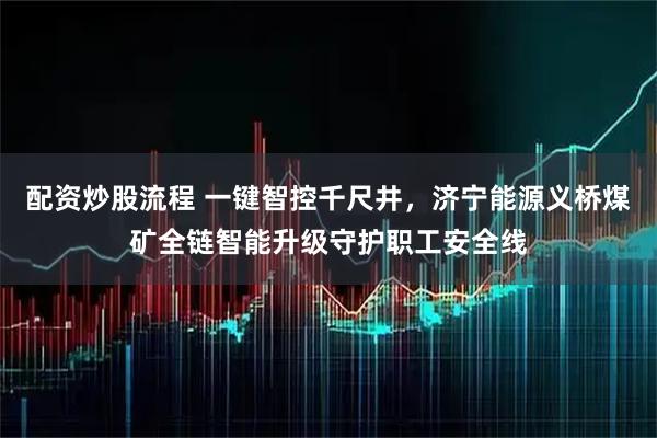 配资炒股流程 一键智控千尺井，济宁能源义桥煤矿全链智能升级守护职工安全线
